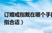 订婚戒指戴在哪个手指（订婚戒指戴在哪个手指合适）