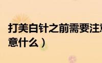 打美白针之前需要注意什么（打美白针后要注意什么）