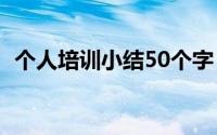 个人培训小结50个字（个人培训小结简单）