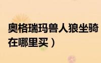 奥格瑞玛兽人狼坐骑（奥格瑞玛兽人种族坐骑在哪里买）