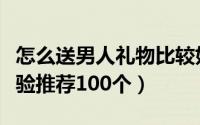 怎么送男人礼物比较好（送男人什么礼物好经验推荐100个）