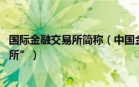 国际金融交易所简称（中国金融期货交易所 以下简称“中金所”）