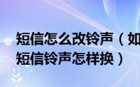 短信怎么改铃声（如何更换手机的短信铃声 短信铃声怎样换）