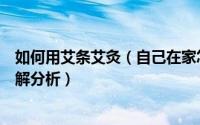 如何用艾条艾灸（自己在家怎么用艾条艾灸艾条艾灸视频讲解分析）