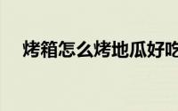 烤箱怎么烤地瓜好吃（烤箱怎么烤地瓜）