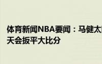 体育新闻NBA要闻：马健太阳感觉势在必得但我相信快船今天会扳平大比分
