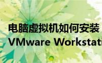 电脑虚拟机如何安装（怎样安装和使用虚拟机VMware Workstation）