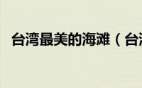 台湾最美的海滩（台湾十大浪漫海滩攻略）