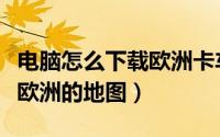 电脑怎么下载欧洲卡车模拟二（电脑怎么下载欧洲的地图）
