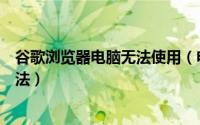 谷歌浏览器电脑无法使用（电脑谷歌浏览器用不了的处理办法）