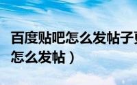 百度贴吧怎么发帖子更容易吸引人（百度贴吧怎么发帖）