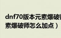 dnf70版本元素爆破师加点（DNF100版本元素爆破师怎么加点）