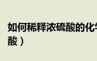 如何稀释浓硫酸的化学方程式（如何稀释浓硫酸）