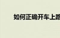 如何正确开车上路（如何正确开车）