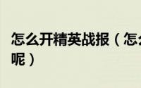 怎么开精英战报（怎么制作精英战报的短视频呢）