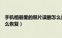 手机相册里的照片误删怎么找回（手机相册里的照片误删怎么恢复）