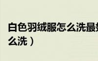 白色羽绒服怎么洗最好的方法（白色羽绒服怎么洗）