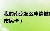 我的南京怎么申请健康卡（我的南京怎么申请市民卡）