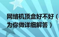 网络机顶盒好不好（网络机顶盒好用吗 专家为你做详细解答）
