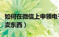 如何在微信上申领电子身份证（如何在微信上卖东西）