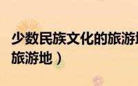少数民族文化的旅游地（少数民族具有风情的旅游地）