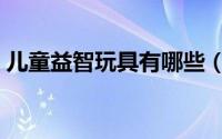 儿童益智玩具有哪些（儿童益智玩具有哪些）
