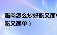 腊肉怎么炒好吃又简单又好看（腊肉怎么炒好吃又简单）