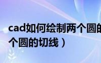 cad如何绘制两个圆的切线（CAD如何绘制两个圆的切线）