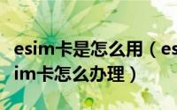 esim卡是怎么用（esim卡是什么意思 联通esim卡怎么办理）