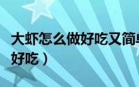 大虾怎么做好吃又简单油焖大虾（大虾怎么做好吃）