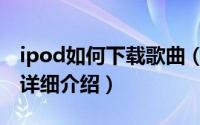 ipod如何下载歌曲（ipod下载歌曲图文教程详细介绍）