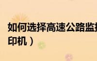 如何选择高速公路监控系统（如何选择高速打印机）
