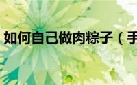 如何自己做肉粽子（手把手教你肉粽如何做）
