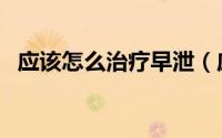 应该怎么治疗早泄（应该怎么治疗骨膜炎）