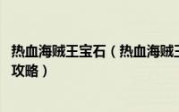 热血海贼王宝石（热血海贼王宝物三大属性详解 热血海贼王攻略）