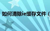 如何清除ie缓存文件（如何提取IE缓存文件）