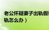 老公怀疑妻子出轨假装出差（老公怀疑妻子出轨怎么办）