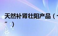 天然补肾壮阳产品（十四种天然“补肾壮阳药”）