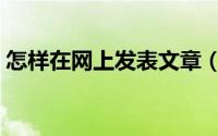 怎样在网上发表文章（怎样在网上发表文章）