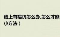 脸上有痘坑怎么办,怎么才能去掉（脸上有痘坑痘坑怎么去除小方法）