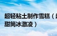超轻粘土制作雪糕（超轻粘土制作巧克力脆皮甜筒冰激凌）