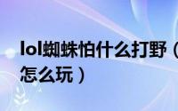 lol蜘蛛怕什么打野（英雄联盟11.5蜘蛛打野怎么玩）