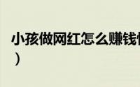 小孩做网红怎么赚钱快（小孩做网红怎么赚钱）
