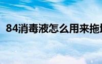 84消毒液怎么用来拖地（84消毒液怎么用）