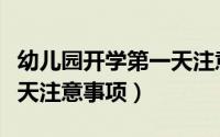 幼儿园开学第一天注意事项（幼儿园开学第一天注意事项）