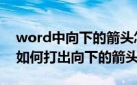 word中向下的箭头怎么打（word文档里面如何打出向下的箭头）
