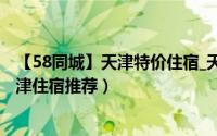 【58同城】天津特价住宿_天津便宜住宿（天津住宿攻略_天津住宿推荐）