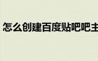 怎么创建百度贴吧吧主（怎么创建百科词条）