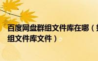 百度网盘群组文件库在哪（如何加入百度网盘群组及查看群组文件库文件）