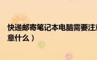 快递邮寄笔记本电脑需要注意什么（快递笔记本电脑时要注意什么）